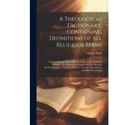 A Theological Dictionary, Containing Definitions Of All Religious Terms: A Comprehensive View Of Every Article In The System Of Divinity: An Impartial