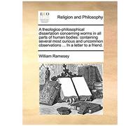 A Theologico-Philosophical Dissertation Concerning Worms In All Parts Of Human Bodies: Containing Several Most Curious And Uncommon Observations ...