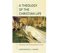 A Theology of the Christian Life Imitating and Participating in God by Christopher R. Holmes Christopher R. Holmes (Auteur)