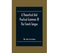A Theoretical And Practical Grammar Of The French Tongue; In Which The Present Usage Is Displayed, Agreeably To The Decision Of The French Academy
