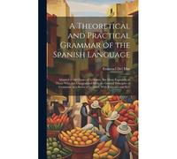 A Theoretical And Practical Grammar Of The Spanish Language: Adapted To All Classes Of Learners; But More Especially To Those Who Are Unaquainted With