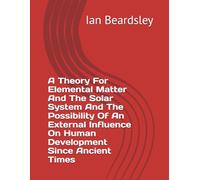 A Theory For Elemental Matter And The Solar System And The Possibility Of An External Influence On Human Development Since Ancient Times