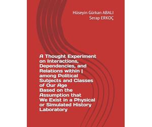 A Thought Experiment on Interactions, Dependencies, and Relations within | among Political Subjects and Classes of Our Age Based on the Assumption that We Exist in a Physical or Simulated History Lab