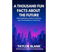 A THOUSAND FUN FACTS ABOUT THE FUTURE: Wild Predictions, Weird Inventions, and the Wonders of Tomorrow (Mind-Blowing Trivia About the Next 100 Years of Life, Tech, and Beyond)
