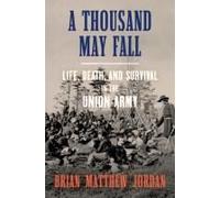 A Thousand May Fall: Life, Death, And Survival In The Union Army