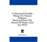 A Thousand Notable Things on Various Subjects: Disclosed from the Secrets of Nature and Art (1815) Anonymous (Auteur)