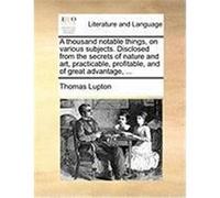 A Thousand Notable Things, on Various Subjects. Disclosed from the Secrets of Nature and Art, Practicable, Profitable, and of Great Advantage, ... Lupton, Thomas (Auteur)