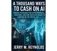 A Thousand Ways To Cash In On Ai: "Proven Strategies for Entrepreneurs, Creators, and Side-Hustlers Ready to Earn Big in the Digital Age"