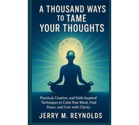A THOUSAND WAYS TO TAME YOUR THOUGHTS: “Practical, Creative, and Faith-Inspired Techniques to Calm Your Mind, Find Peace, and Live with Clarity"
