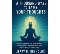 A THOUSAND WAYS TO TAME YOUR THOUGHTS: “Practical, Creative, and Faith-Inspired Techniques to Calm Your Mind, Find Peace, and Live with Clarity"