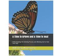 A Time To Grieve And A Time To Heal: Understanding The Grieving Process And Allowing God To Heal Your Pain