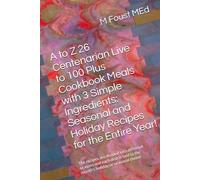 A to Z 26 Centenarian Live to 100 Plus Cookbook Meals with 3 Simple Ingredients: Seasonal and Holiday Recipes for the Entire Year!: The recipes are ... tied to the month’s holiday or seasonal theme