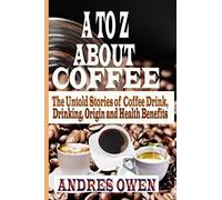 A To Z About Coffee: The Untold Stories Of Coffee Drink, Drinking, Origin And Health Benefits