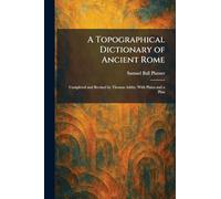 A Topographical Dictionary of Ancient Rome: Completed and Revised by Thomas Ashby. With Plates and a Plan