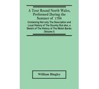 A Tour Round North Wales, Performed During The Summer Of 1798; Containing Not Only The Description And Local History Of The Ocuntry But Also, A Sketch Of The History Of The Welsh Bards; And Essay On T