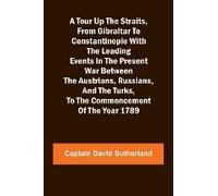 A Tour Up The Straits, From Gibraltar To Constantinople With The Leading Events In The Present War Between The Austrians, Russians, And The Turks, To The Commencement Of The Year 1789