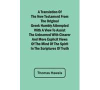 A Translation Of The New Testament From The Original Greek Humbly Attempted With A View To Assist The Unlearned With Clearer And More Explicit Views Of The Mind Of The Spirit In The Scriptures Of Trut