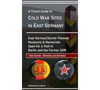 A Travel Guide to Cold War Sites in East Germany - Third Edition: Soviet/East-German Themed Museums and Memorials Open for a Visit in Berlin and the Former GDR