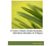 A Travers Chants: Études Musicales, Adorations Boutades Et Critiques
