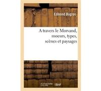 A travers le Morvand, moeurs, types, scènes et paysages Edmond Bogros (Auteur)