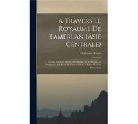 A travers le royaume de Tamerlan Asie centrale voyage dans la Sibrie occidentale le Turkestan la Boukharie aux bords de lAmouDaria Khiva et dans lOustOurt Guillaume CapusGuillaume Capus (Auteur)