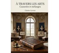 À travers les arts - Causeries et mélanges: Une exploration des théories artistiques et des réflexions sur l'architecture par Charles Garnier, offrant un aperçu des débats esthétiques de son époque.