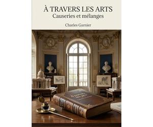 À travers les arts - Causeries et mélanges: Une exploration des théories artistiques et des réflexions sur l'architecture par Charles Garnier, offrant un aperçu des débats esthétiques de son époque.