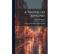 A Travers Les Espagnes: Catalogne, Valence, Alicante, Murcie Et Castille