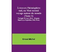 À Travers L'hémisphère Sud, Ou Mon Second Voyage Autour Du Monde (Tome 1); Portugal, Sénégal, Brésil, Uruguay, République Argentine, Chili, Pérou.