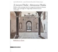 A Travers L'italie - Edifices, Villes, Paysages Dans Les Voyages Des Architectes Français 1750-1850