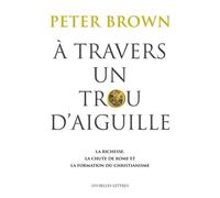À Travers un trou d'aiguille La richesse, la chute de Rome et la formation du christianisme - Peter Brown - Belles Lettres - broché - Etude