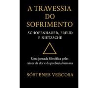 A TRAVESSIA DO SOFRIMENTO SCHOPENHAUER, FREUD E NIETZSCHE: Uma jornada filosófica pelas raízes da dor e da potência humana