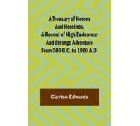 A Treasury Of Heroes And Heroines, A Record Of High Endeavour And Strange Adventure From 500 B.C. To 1920 A.D.