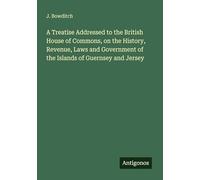A Treatise Addressed to the British House of Commons, on the History, Revenue, Laws and Government of the Islands of Guernsey and Jersey