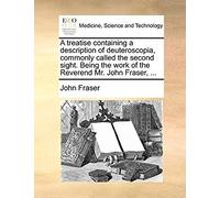 A Treatise Containing A Description Of Deuteroscopia, Commonly Called The Second Sight. Being The Work Of The Reverend Mr. John Fraser,