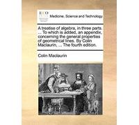 A Treatise Of Algebra, In Three Parts. ... To Which Is Added, An Appendix, Concerning The General Properties Of Geometrical Lines. By Colin Maclaurin, ... The Fourth Edition.