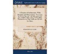 A Treatise of Architecture With Remarks and Observations. Necessary for Young People who Would Apply Themselves to That Noble art. By Seb. Le Clerc - Sbas Sbastien Le ClercSbastien Le Clerc (Auteur)