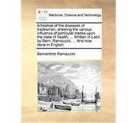 A Treatise of the Diseases of Tradesmen, Shewing the Various Influence of Particular Trades Upon the State of Health; ... Written in Latin by Bern. Ramazzini, Bernardino (Auteur)