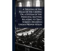 A Treatise of the Pleas of the Crown; Or, a System of the Principal Matters Relating to That Subject, Digested Under Proper Heads