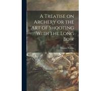A Treatise On Archery Or The Art Of Shooting With The Long Bow