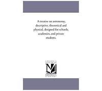 A Treatise On Astronomy, Descriptive, Theoretical And Physical, Designed For Schools, Academies, And Private Students.