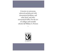A Treatise On Astronomy, Spherical And Physical; With Astronomical Problems, And Solar, Lunar, And Other Astronomical Tables. For The Use Of College