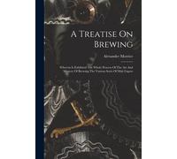 A Treatise On Brewing: Wherein Is Exhibited The Whole Process Of The Art And Mystery Of Brewing The Various Sorts Of Malt Liquor
