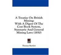 A Treatise on British Mining: With a Digest of the Cost Book System, Stannarie and General Mining Laws (1850) Bartlett, Thomas (Auteur)