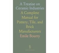 A Treatise on Ceramic Industries: A Complete Manual for Pottery, Tile, and Brick Manufacturers