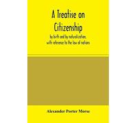 A Treatise On Citizenship, By Birth And By Naturalization, With Reference To The Law Of Nations, Roman Civil Law, Law Of The United States Of America,