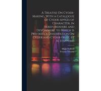 A Treatise On Cyder-Making, With A Catalogue Of Cyder-Apples Of Character, In Herefordshire And Devonshire. To Which Is Prefixed, A Dissertation On Cy