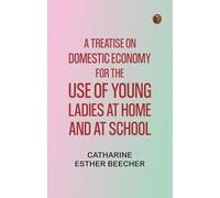 A Treatise on Domestic Economy; For the Use of Young Ladies at Home and at School