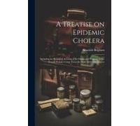A Treatise On Epidemic Cholera; Including An Historical Account Of Its Origin And Progress, To The Present Period. Comp. From The Most Authentic Sourc
