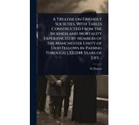 A Treatise On Friendly Societies, With Tables Constructed From The Sickness And Mortality Experienced By Members Of The Manchester Unity Of Odd Fellows In Passing Through 1,321,048 Years Of Life ..